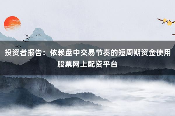 投资者报告：依赖盘中交易节奏的短周期资金使用股票网上配资平台