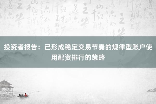投资者报告:已形成稳定交易节奏的规律型账户使用配资排行的策略