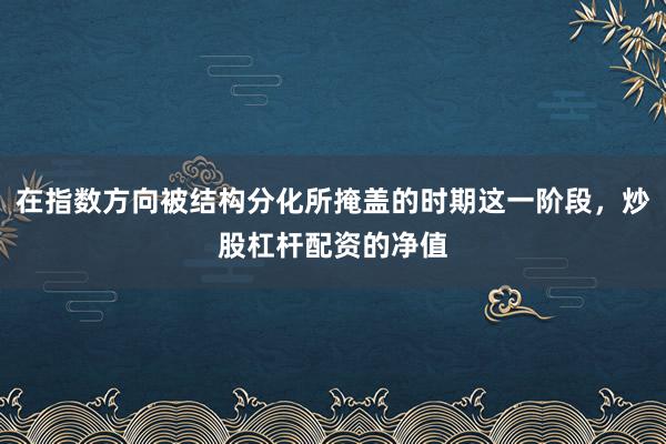 在指数方向被结构分化所掩盖的时期这一阶段，炒股杠杆配资的净值