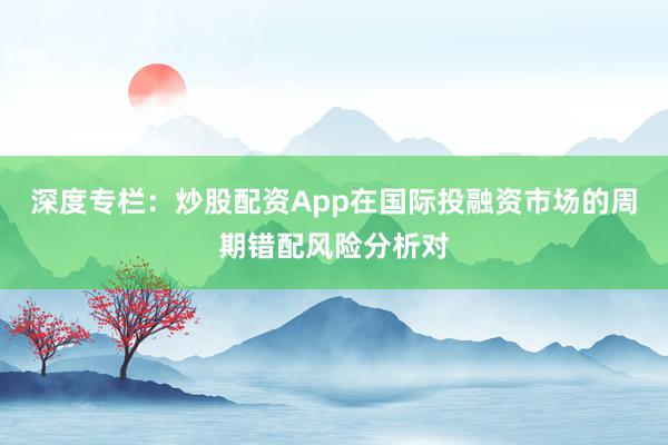深度专栏:炒股配资App在国际投融资市场的周期错配风险分析对