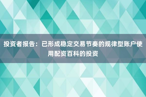 投资者报告：已形成稳定交易节奏的规律型账户使用配资百科的投资