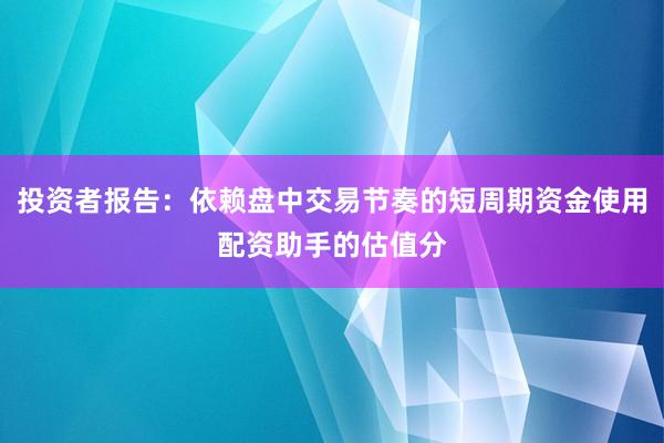 投资者报告：依赖盘中交易节奏的短周期资金使用配资助手的估值分