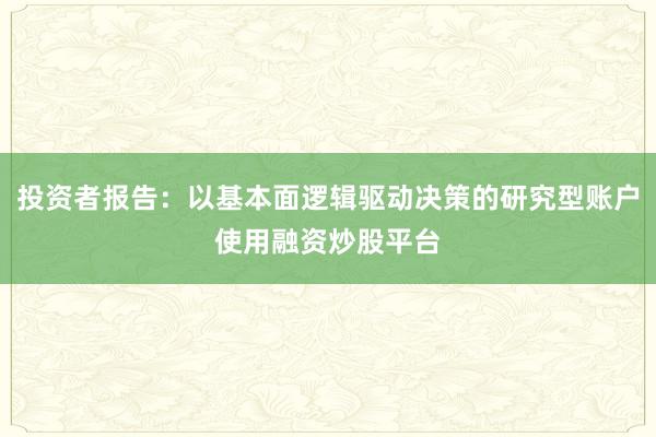投资者报告：以基本面逻辑驱动决策的研究型账户使用融资炒股平台