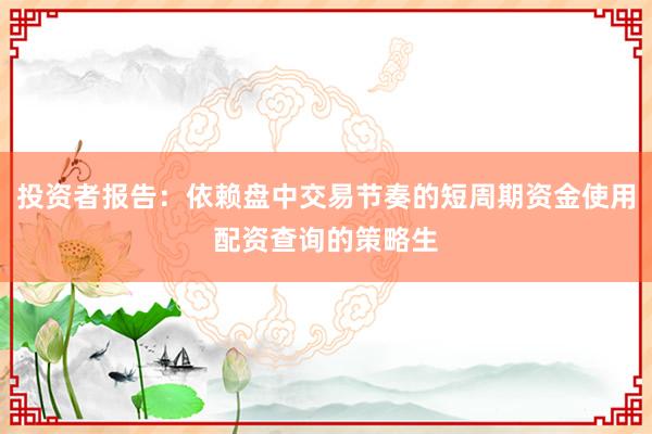 投资者报告：依赖盘中交易节奏的短周期资金使用配资查询的策略生