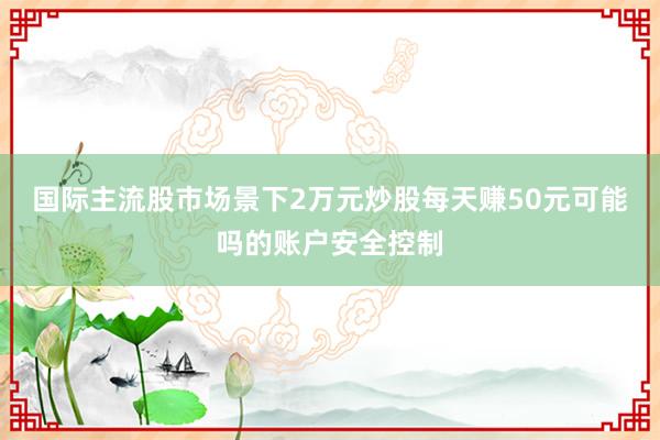 国际主流股市场景下2万元炒股每天赚50元可能吗的账户安全控制