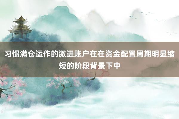 习惯满仓运作的激进账户在在资金配置周期明显缩短的阶段背景下中