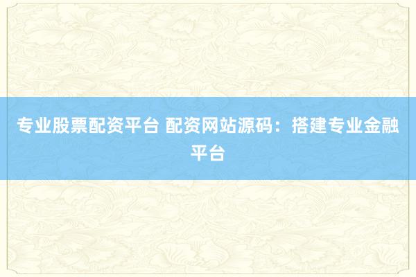 专业股票配资平台 配资网站源码:搭建专业金融平台