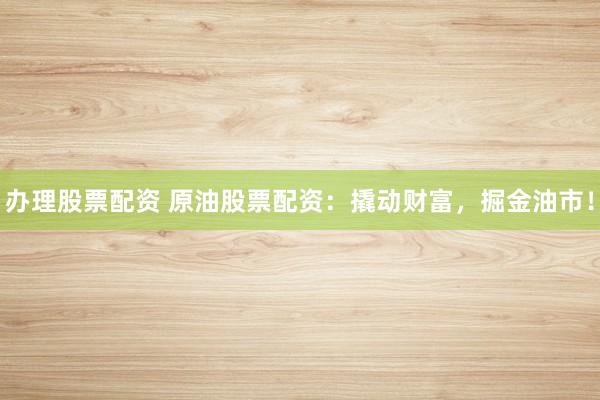 办理股票配资 原油股票配资:撬动财富,掘金油市!