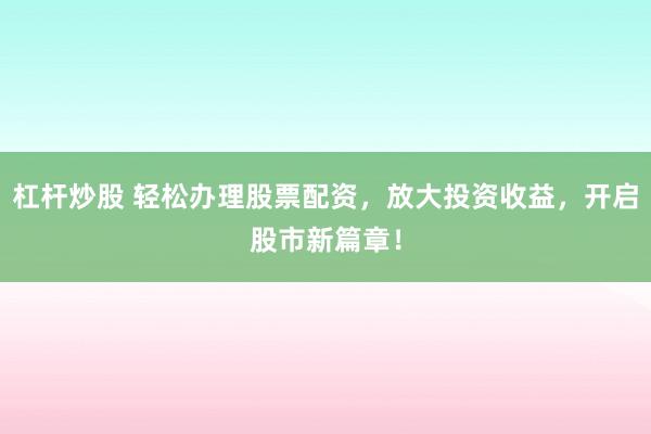 杠杆炒股 轻松办理股票配资,放大投资收益,开启股市新篇章!
