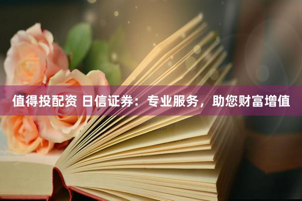 值得投配资 日信证券:专业服务,助您财富增值