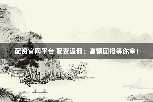 配资官网平台 配资返佣:高额回报等你拿!