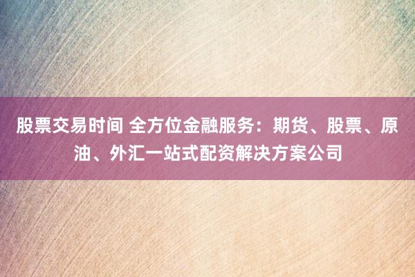 股票交易时间 全方位金融服务:期货、股票、原油、外汇一站式配资解决方案公司