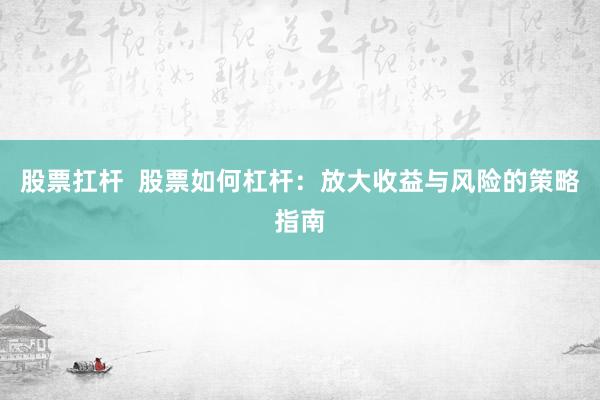 股票扛杆 股票如何杠杆:放大收益与风险的策略指南