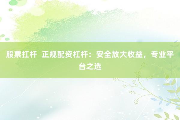 股票扛杆 正规配资杠杆:安全放大收益,专业平台之选