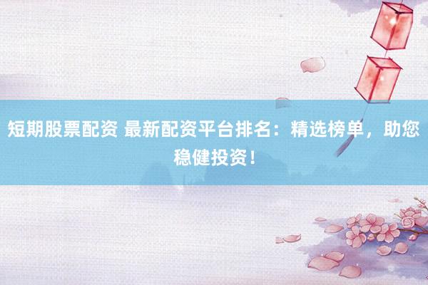 短期股票配资 最新配资平台排名：精选榜单，<a href=