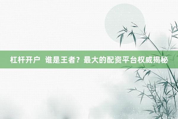 杠杆开户 谁是王者?最大的配资平台权威揭秘