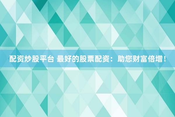 配资炒股平台 最好的股票配资:助您财富倍增!