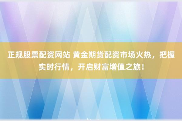 正规股票配资网站 黄金期货配资市场火热,把握实时行情,开启财富增值之旅!