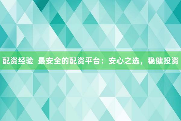 配资经验 最安全的配资平台:安心之选,稳健投资