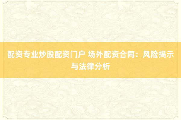 配资专业炒股配资门户 场外配资合同:风险揭示与法律分析