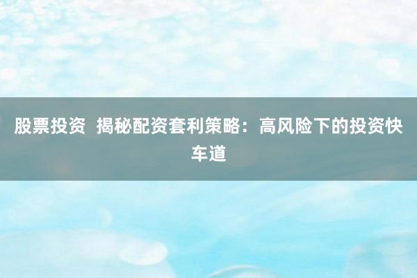 股票投资 揭秘配资套利策略:高风险下的投资快车道