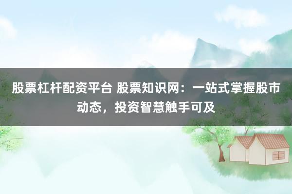 股票杠杆配资平台 股票知识网:一站式掌握股市动态,投资智慧触手可及