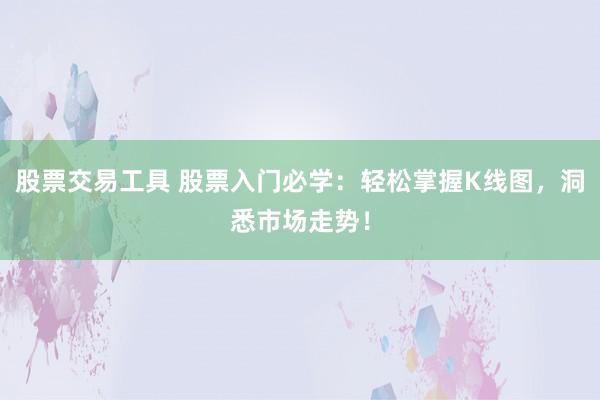 股票交易工具 股票入门必学:轻松掌握K线图,洞悉市场走势!