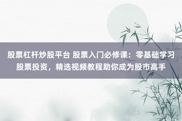 股票杠杆炒股平台 股票入门必修课:零基础学习股票投资,精选视频教程助你成为股市高手
