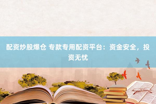 配资炒股爆仓 专款专用配资平台:资金安全,投资无忧