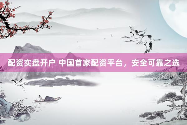 配资实盘开户 中国首家配资平台,安全可靠之选