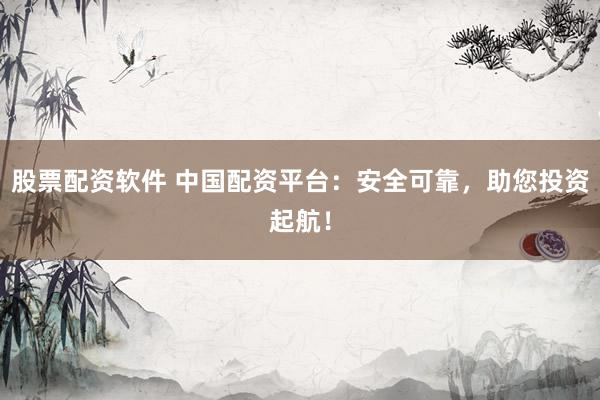 股票配资软件 中国配资平台：安全可靠，助您投资起航！