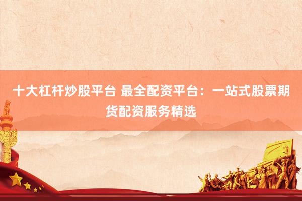 十大杠杆炒股平台 最全配资平台:一站式股票期货配资服务精选