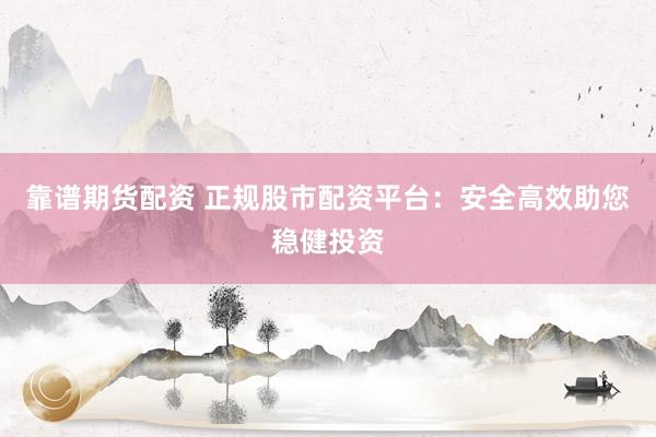 靠谱期货配资 正规股市配资平台：安全高效助您稳健投资