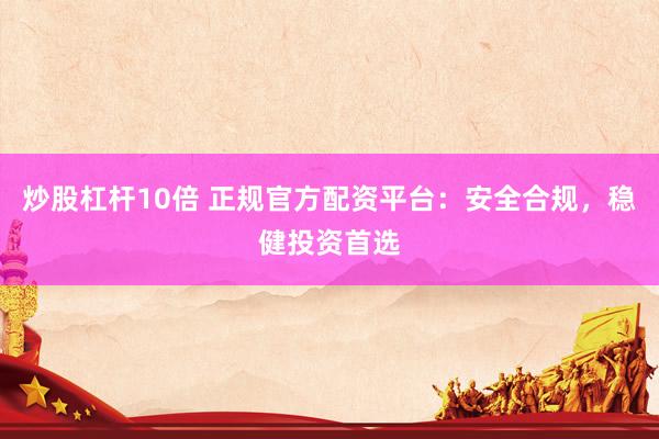 炒股杠杆10倍 正规官方配资平台：安全合规，稳健投资首选