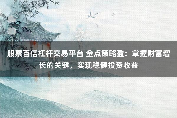 股票百倍杠杆交易平台 金点策略盈：掌握财富增长的关键，实现稳健投资收益
