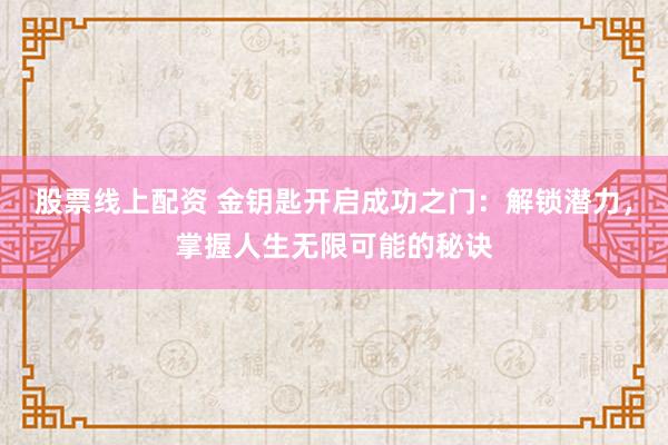 股票线上配资 金钥匙开启成功之门：解锁潜力，掌握人生无限可能的秘诀
