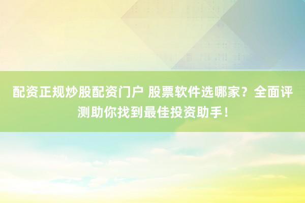配资正规炒股配资门户 股票软件选哪家?全面评测助你找到最佳投资助手!