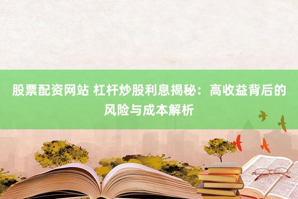 股票配资网站 杠杆炒股利息揭秘：高收益背后的风险与成本解析