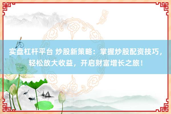 实盘杠杆平台 炒股新策略：掌握炒股配资技巧，轻松放大收益，开启财富增长之旅！