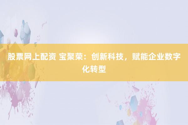 股票网上配资 宝聚荣：创新科技，赋能企业数字化转型
