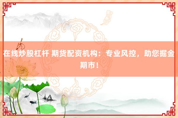 在线炒股杠杆 期货配资机构：专业风控，助您掘金期市！