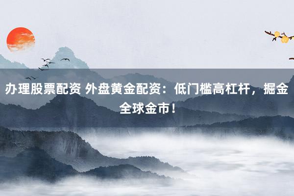 办理股票配资 外盘黄金配资：低门槛高杠杆，掘金全球金市！