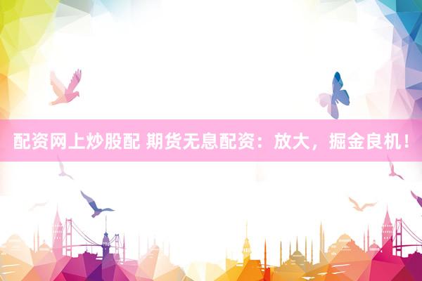 配资网上炒股配 期货无息配资：放大，掘金良机！