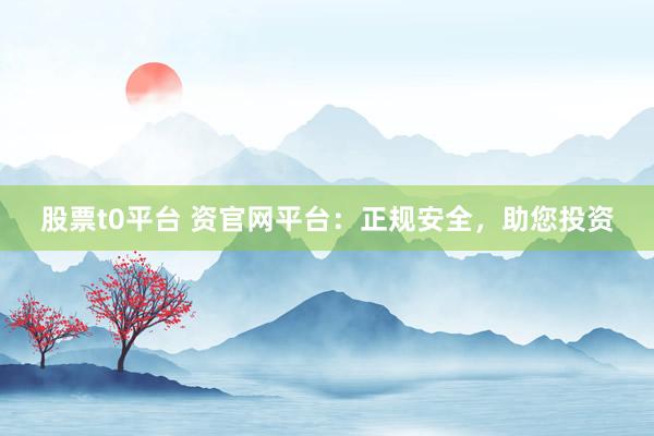 股票t0平台 资官网平台：正规安全，助您投资