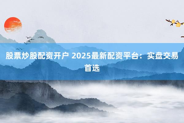 股票炒股配资开户 2025最新配资平台：实盘交易首选