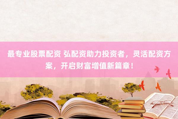 最专业股票配资 弘配资助力投资者，灵活配资方案，开启财富增值新篇章！