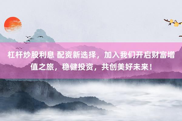 杠杆炒股利息 配资新选择,加入我们开启财富增值之旅,稳健投资,共创美好未来!