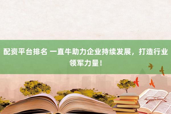 配资平台排名 一直牛助力企业持续发展，打造行业领军力量！