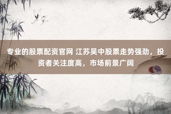 专业的股票配资官网 江苏吴中股票走势强劲，投资者关注度高，市场前景广阔