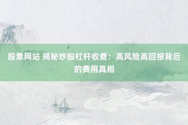 股票网站 揭秘炒股杠杆收费：高风险高回报背后的费用真相